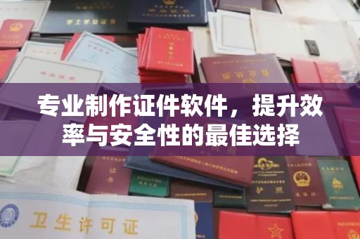 西夏专业制作证件软件，提升效率与安全性的最佳选择